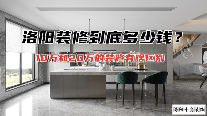 洛陽裝修到底多少錢？10萬和20萬的裝修有啥區別